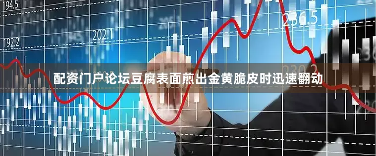 配资门户论坛豆腐表面煎出金黄脆皮时迅速翻动