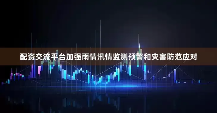 配资交流平台加强雨情汛情监测预警和灾害防范应对