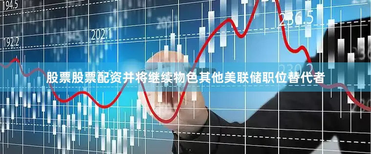 股票股票配资并将继续物色其他美联储职位替代者