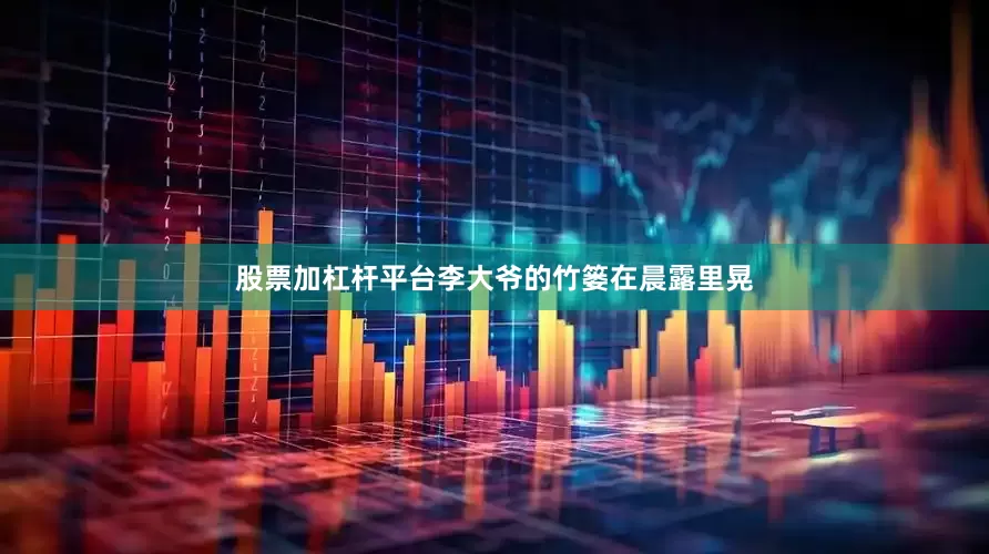股票加杠杆平台李大爷的竹篓在晨露里晃
