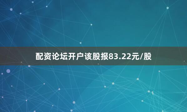 配资论坛开户该股报83.22元/股