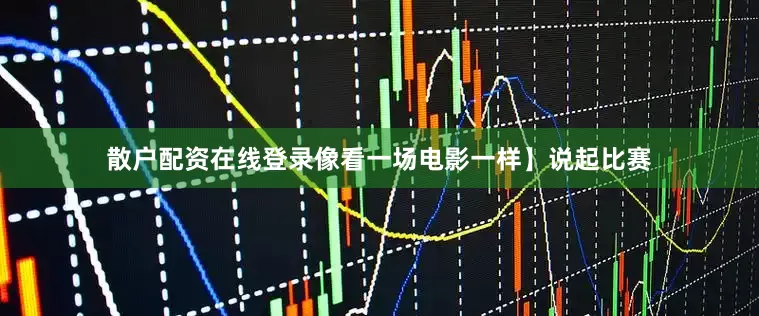 散户配资在线登录像看一场电影一样】说起比赛