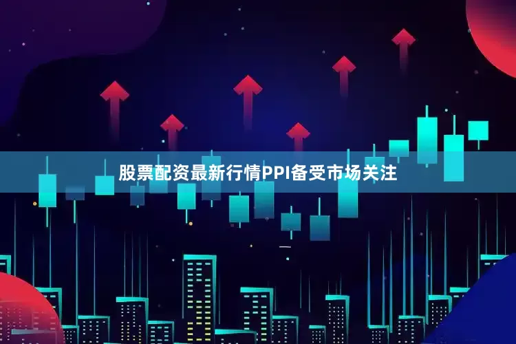 股票配资最新行情　　PPI备受市场关注