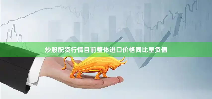 炒股配资行情目前整体进口价格同比呈负值