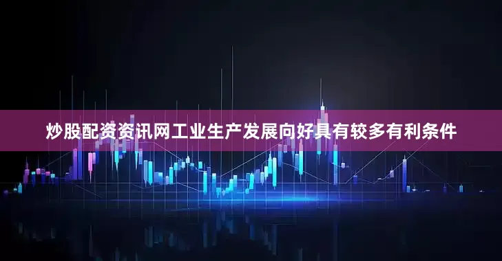 炒股配资资讯网工业生产发展向好具有较多有利条件
