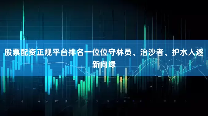 股票配资正规平台排名一位位守林员、治沙者、护水人逐新向绿
