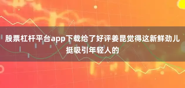 股票杠杆平台app下载给了好评姜昆觉得这新鲜劲儿挺吸引年轻人的