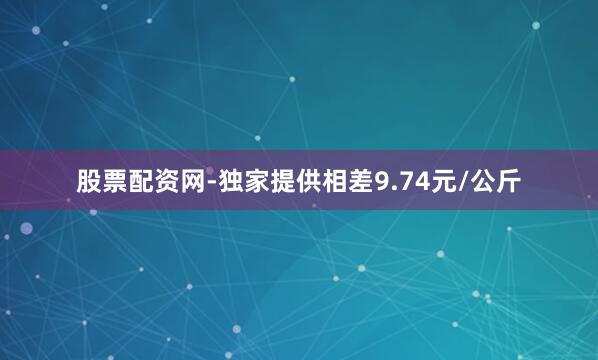 股票配资网-独家提供相差9.74元/公斤