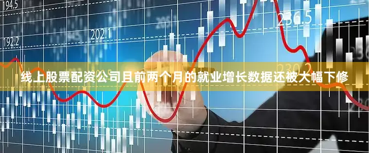 线上股票配资公司且前两个月的就业增长数据还被大幅下修