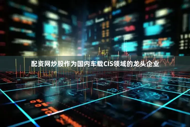 配资网炒股　　作为国内车载CIS领域的龙头企业