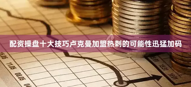 配资操盘十大技巧卢克曼加盟热刺的可能性迅猛加码