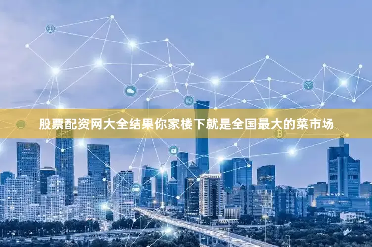 股票配资网大全结果你家楼下就是全国最大的菜市场