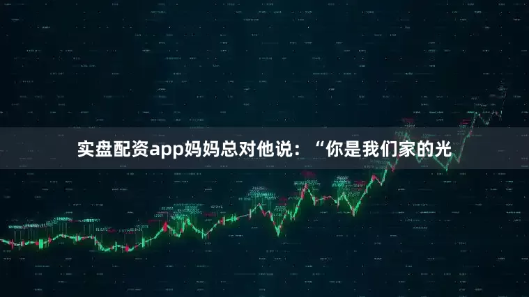 实盘配资app妈妈总对他说：“你是我们家的光