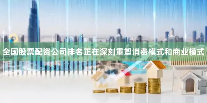 全国股票配资公司排名正在深刻重塑消费模式和商业模式