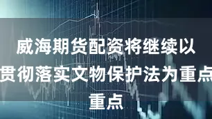 威海期货配资将继续以贯彻落实文物保护法为重点