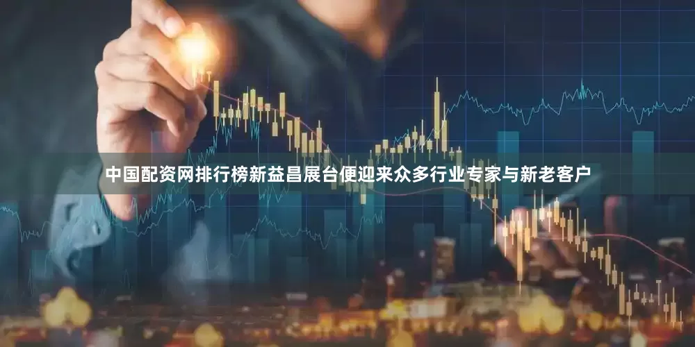 中国配资网排行榜新益昌展台便迎来众多行业专家与新老客户