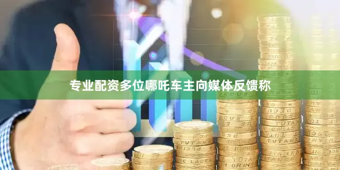专业配资多位哪吒车主向媒体反馈称