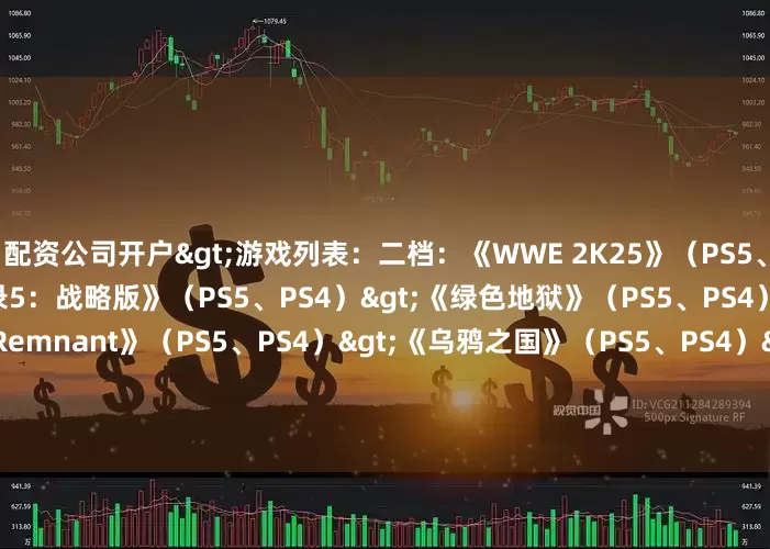 配资公司开户>游戏列表：二档：《WWE 2K25》（PS5、PS4）>《女神异闻录5：战略版》（PS5、PS4）>《绿色地狱》（PS5、PS4）>《Fate/Samurai Remnant》（PS5、PS4）>《乌鸦之国》（PS5、PS4）>《无敌号》（PS5）>《战壕惊魂》（PS5）>三档：《凯恩的遗产：嗜血狂魔》（PS5、PS4）>