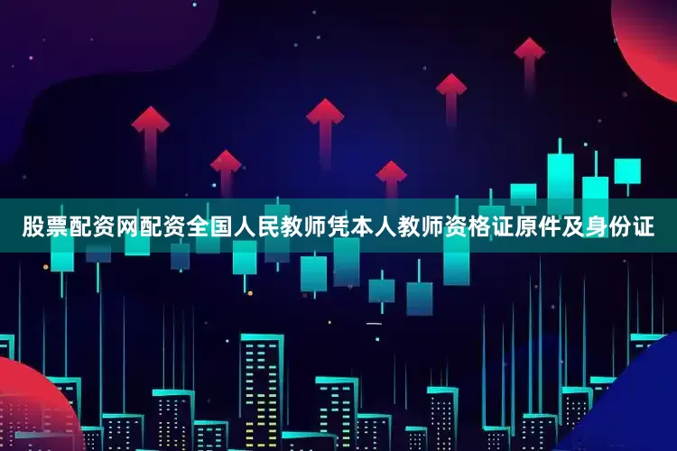 股票配资网配资全国人民教师凭本人教师资格证原件及身份证