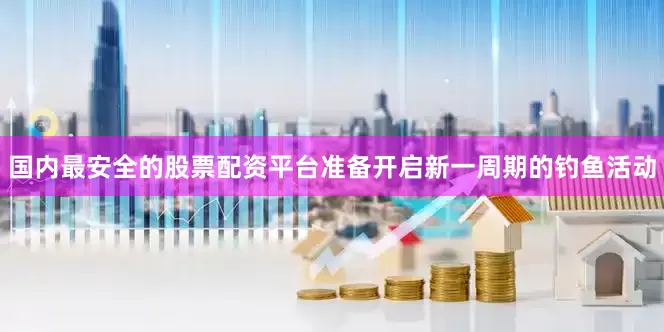 国内最安全的股票配资平台准备开启新一周期的钓鱼活动
