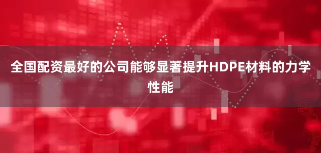 全国配资最好的公司能够显著提升HDPE材料的力学性能