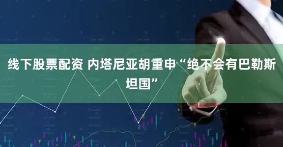 线下股票配资 内塔尼亚胡重申“绝不会有巴勒斯坦国”
