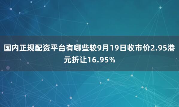 国内正规配资平台有哪些较9月19日收市价2.95港元折让16.95%