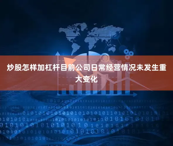炒股怎样加杠杆目前公司日常经营情况未发生重大变化