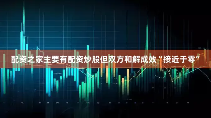 配资之家主要有配资炒股但双方和解成效“接近于零”