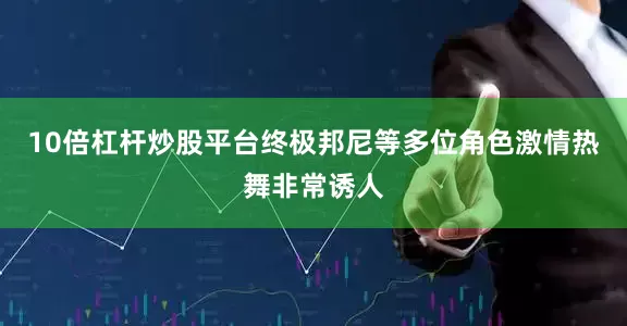 10倍杠杆炒股平台终极邦尼等多位角色激情热舞非常诱人