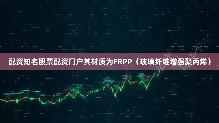 配资知名股票配资门户其材质为FRPP（玻璃纤维增强聚丙烯）