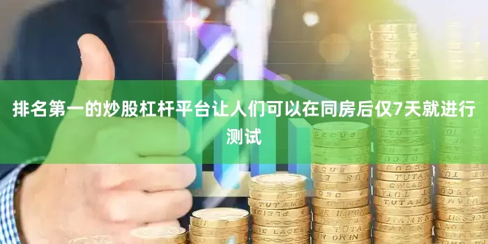 排名第一的炒股杠杆平台让人们可以在同房后仅7天就进行测试