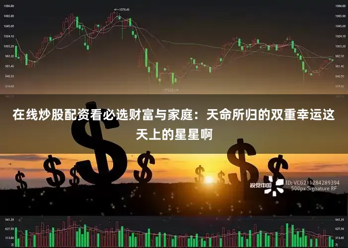 在线炒股配资看必选财富与家庭：天命所归的双重幸运这天上的星星啊
