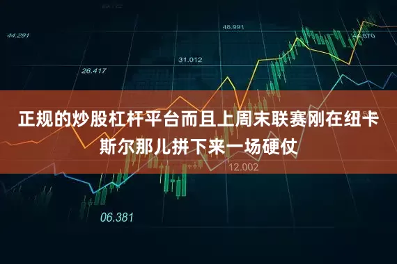 正规的炒股杠杆平台而且上周末联赛刚在纽卡斯尔那儿拼下来一场硬仗