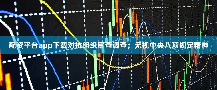 配资平台app下载对抗组织审查调查；无视中央八项规定精神