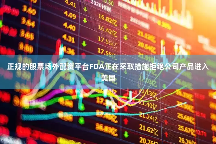 正规的股票场外配资平台FDA正在采取措施拒绝公司产品进入美国