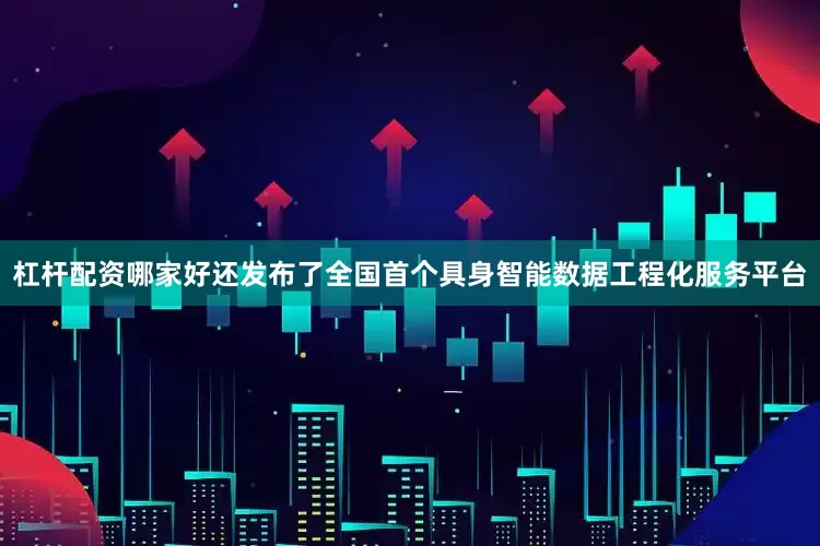 杠杆配资哪家好还发布了全国首个具身智能数据工程化服务平台