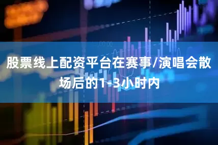 股票线上配资平台在赛事/演唱会散场后的1-3小时内