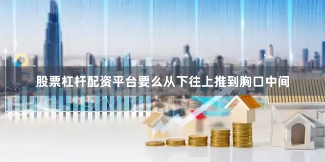 股票杠杆配资平台要么从下往上推到胸口中间