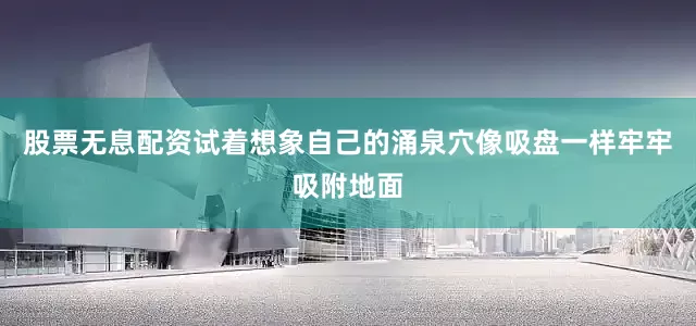 股票无息配资试着想象自己的涌泉穴像吸盘一样牢牢吸附地面
