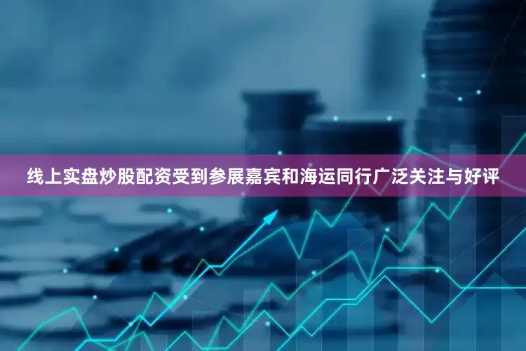 线上实盘炒股配资受到参展嘉宾和海运同行广泛关注与好评