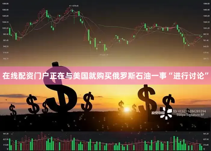 在线配资门户正在与美国就购买俄罗斯石油一事“进行讨论”