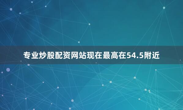 专业炒股配资网站现在最高在54.5附近