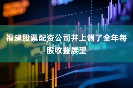 福建股票配资公司并上调了全年每股收益展望