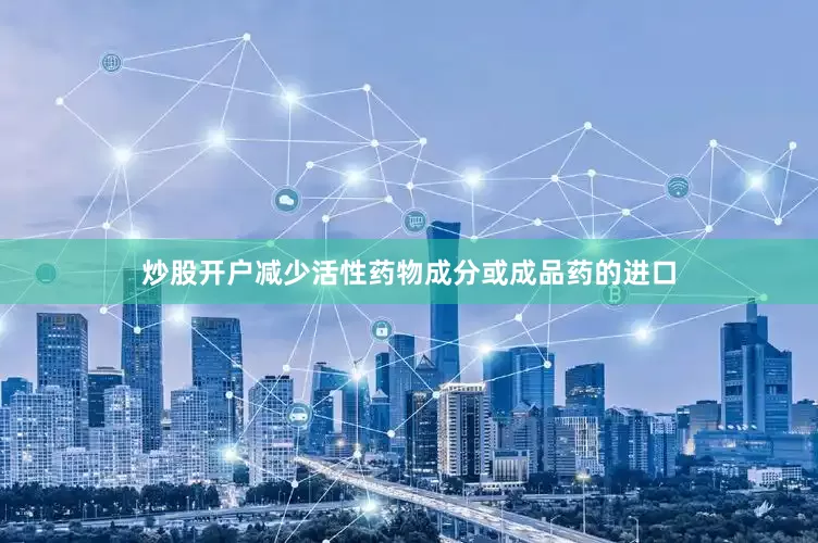 炒股开户减少活性药物成分或成品药的进口