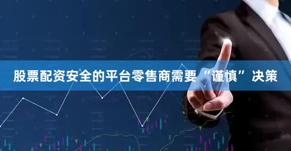 股票配资安全的平台零售商需要 “谨慎” 决策