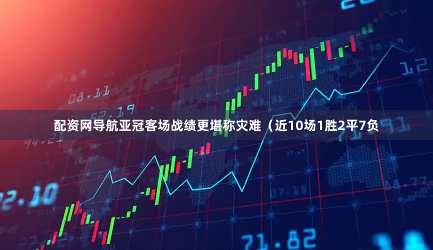 配资网导航亚冠客场战绩更堪称灾难（近10场1胜2平7负
