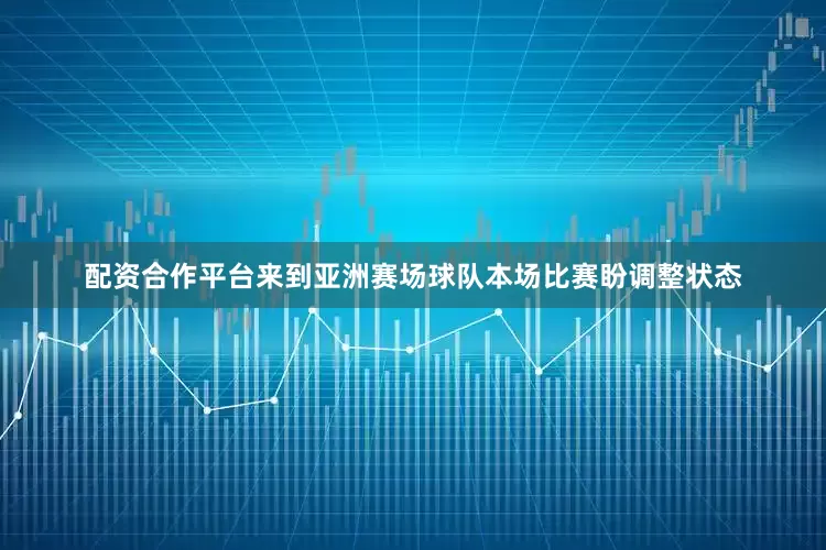 配资合作平台来到亚洲赛场球队本场比赛盼调整状态