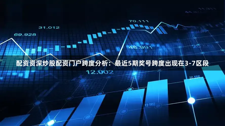 配资资深炒股配资门户　　跨度分析：最近5期奖号跨度出现在3-7区段