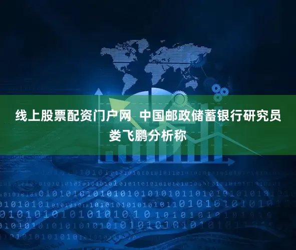 线上股票配资门户网  中国邮政储蓄银行研究员娄飞鹏分析称
